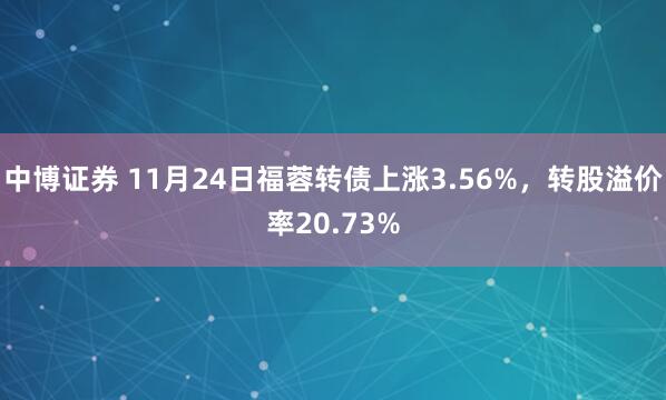 中博证券 11月24日福蓉转债上涨3.56%，转股溢价率20.73%