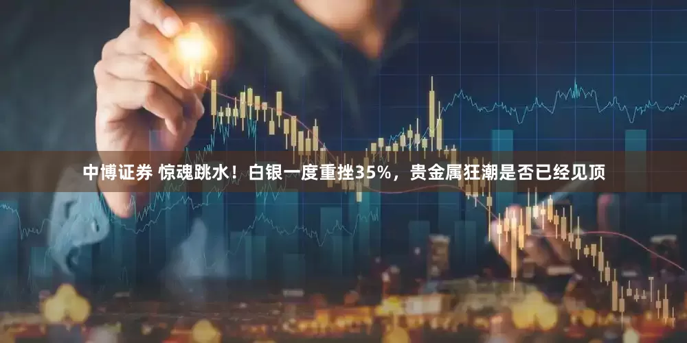 中博证券 惊魂跳水！白银一度重挫35%，贵金属狂潮是否已经见顶