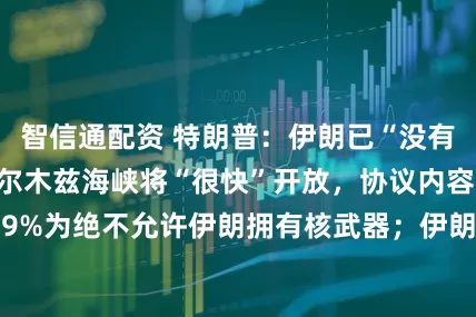 智信通配资 特朗普：伊朗已“没有其他筹码”，霍尔木兹海峡将“很快”开放，协议内容的99%为绝不允许伊朗拥有核武器；伊朗警告：“毁灭性打击”